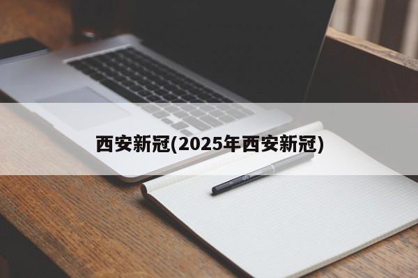西安新冠(2025年西安新冠)