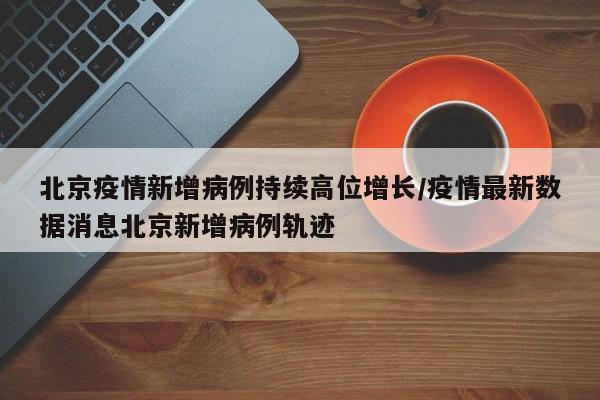 北京疫情新增病例持续高位增长/疫情最新数据消息北京新增病例轨迹