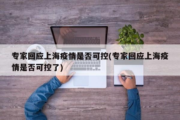 专家回应上海疫情是否可控(专家回应上海疫情是否可控了)
