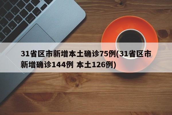 31省区市新增本土确诊75例(31省区市新增确诊144例 本土126例)
