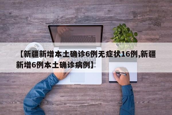 【新疆新增本土确诊6例无症状16例,新疆新增6例本土确诊病例】