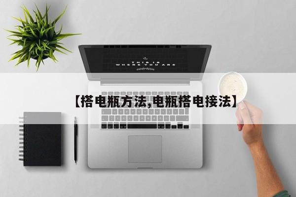 【搭电瓶方法,电瓶搭电接法】