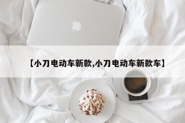 【小刀电动车新款,小刀电动车新款车】