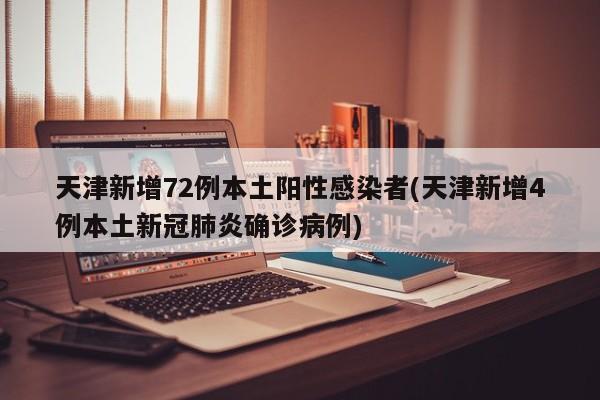 天津新增72例本土阳性感染者(天津新增4例本土新冠肺炎确诊病例)
