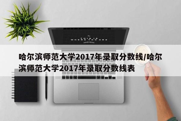 哈尔滨师范大学2017年录取分数线/哈尔滨师范大学2017年录取分数线表