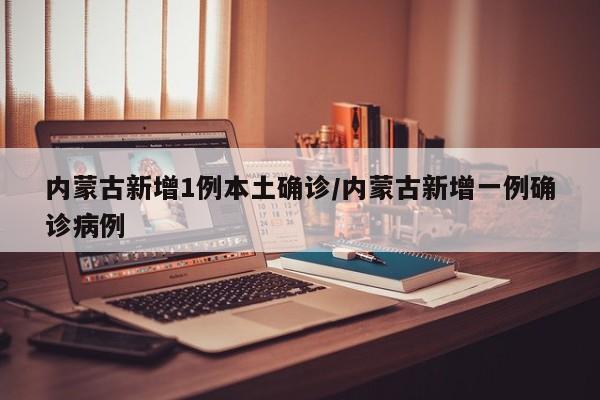 内蒙古新增1例本土确诊/内蒙古新增一例确诊病例