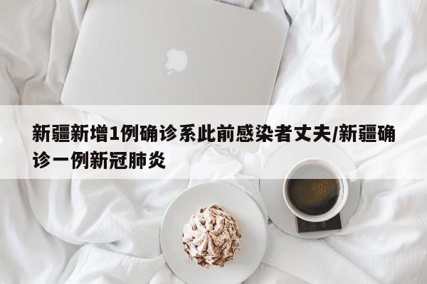 新疆新增1例确诊系此前感染者丈夫/新疆确诊一例新冠肺炎