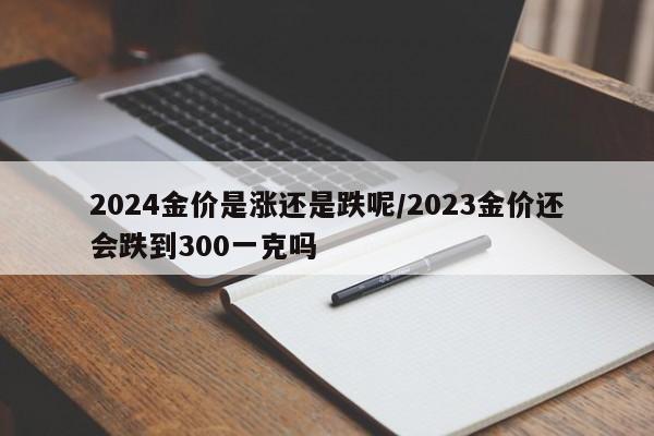 2024金价是涨还是跌呢/2023金价还会跌到300一克吗