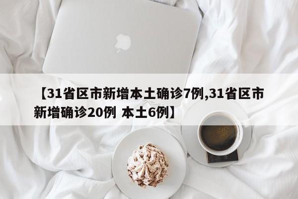 【31省区市新增本土确诊7例,31省区市新增确诊20例 本土6例】