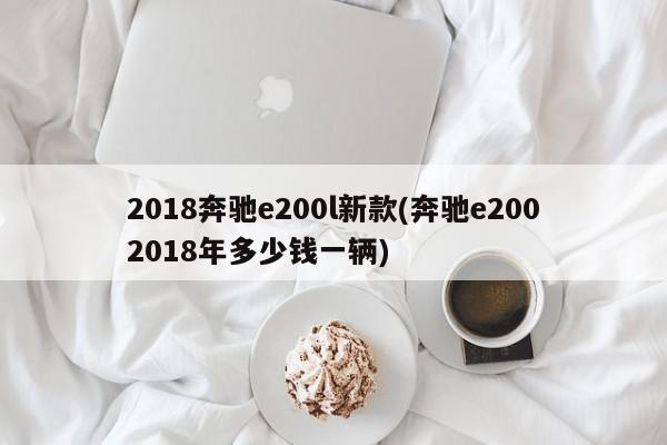 2018奔驰e200l新款(奔驰e2002018年多少钱一辆)