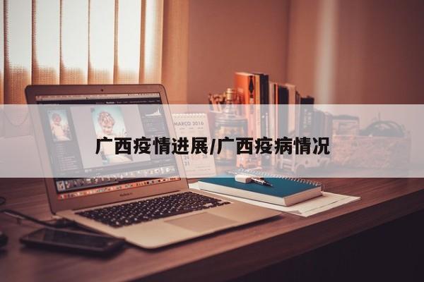 广西疫情进展/广西疫病情况