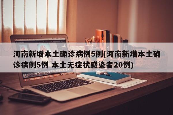 河南新增本土确诊病例5例(河南新增本土确诊病例5例 本土无症状感染者20例)