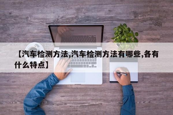 【汽车检测方法,汽车检测方法有哪些,各有什么特点】