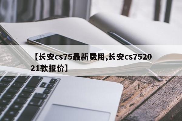 【长安cs75最新费用,长安cs752021款报价】