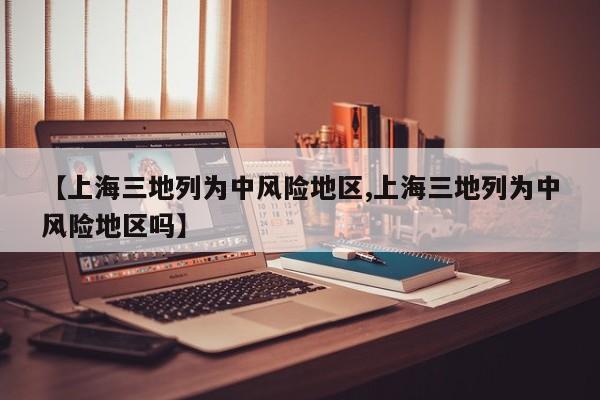 【上海三地列为中风险地区,上海三地列为中风险地区吗】