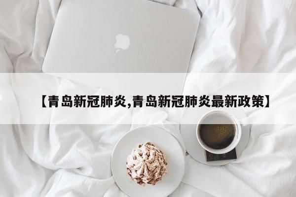 【青岛新冠肺炎,青岛新冠肺炎最新政策】