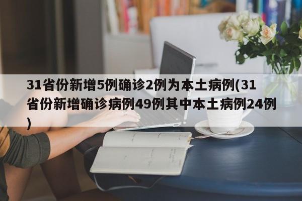 31省份新增5例确诊2例为本土病例(31省份新增确诊病例49例其中本土病例24例)