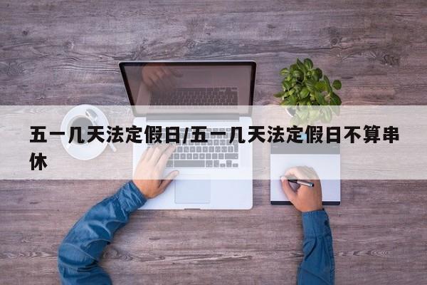 五一几天法定假日/五一几天法定假日不算串休