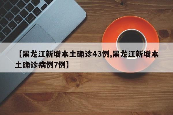 【黑龙江新增本土确诊43例,黑龙江新增本土确诊病例7例】