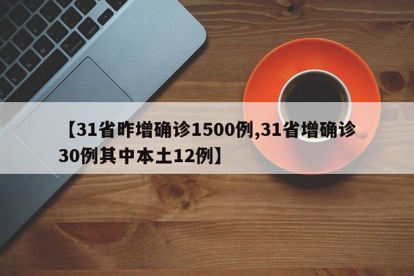 【31省昨增确诊1500例,31省增确诊30例其中本土12例】