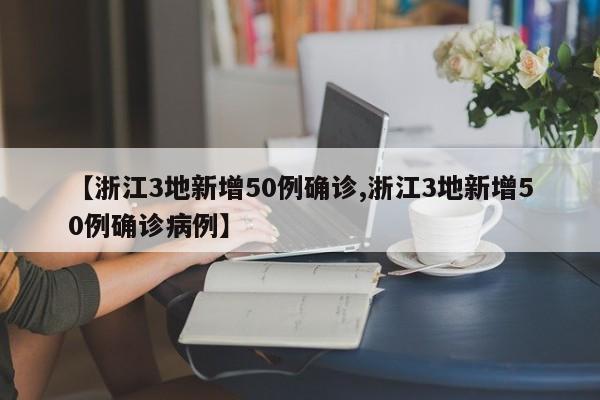 【浙江3地新增50例确诊,浙江3地新增50例确诊病例】