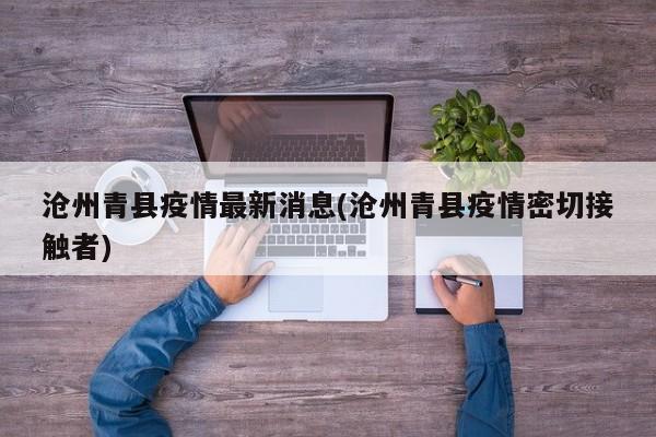 沧州青县疫情最新消息(沧州青县疫情密切接触者)