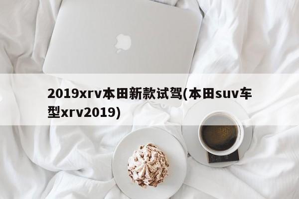 2019xrv本田新款试驾(本田suv车型xrv2019)