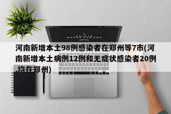 河南新增本土98例感染者在郑州等7市(河南新增本土病例12例和无症状感染者20例,均在郑州)