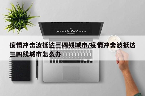 疫情冲击波抵达三四线城市/疫情冲击波抵达三四线城市怎么办