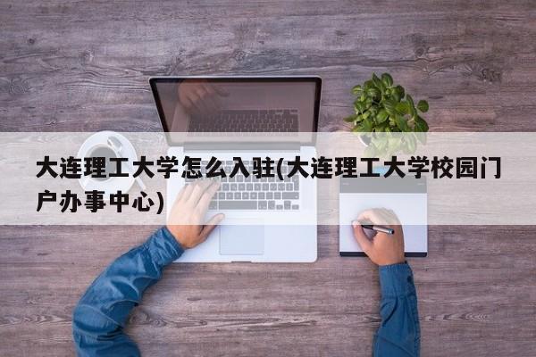 大连理工大学怎么入驻(大连理工大学校园门户办事中心)