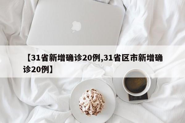 【31省新增确诊20例,31省区市新增确诊20例】