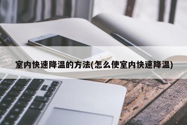 室内快速降温的方法(怎么使室内快速降温)