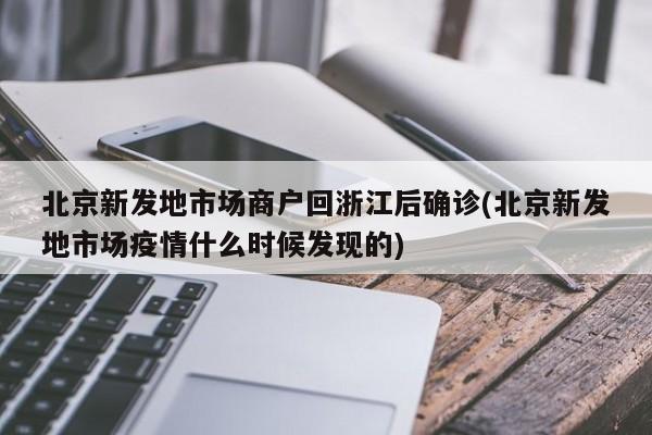 北京新发地市场商户回浙江后确诊(北京新发地市场疫情什么时候发现的)