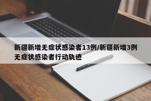 新疆新增无症状感染者13例/新疆新增3例无症状感染者行动轨迹