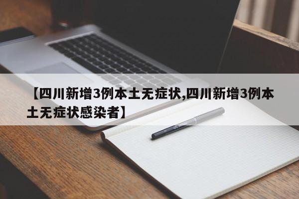 【四川新增3例本土无症状,四川新增3例本土无症状感染者】
