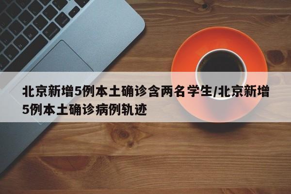 北京新增5例本土确诊含两名学生/北京新增5例本土确诊病例轨迹