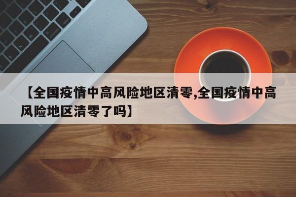 【全国疫情中高风险地区清零,全国疫情中高风险地区清零了吗】