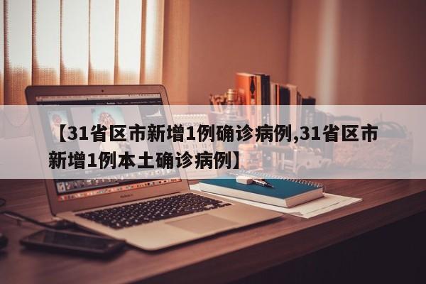 【31省区市新增1例确诊病例,31省区市新增1例本土确诊病例】