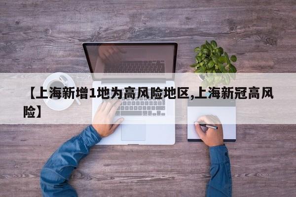 【上海新增1地为高风险地区,上海新冠高风险】