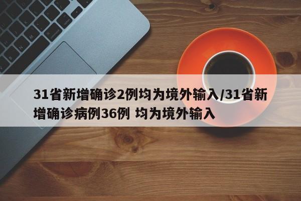 31省新增确诊2例均为境外输入/31省新增确诊病例36例 均为境外输入