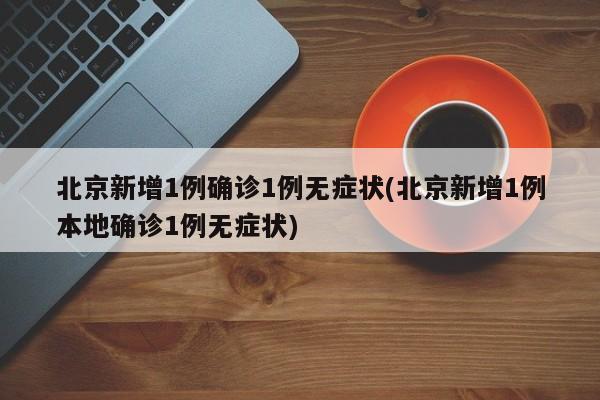 北京新增1例确诊1例无症状(北京新增1例本地确诊1例无症状)
