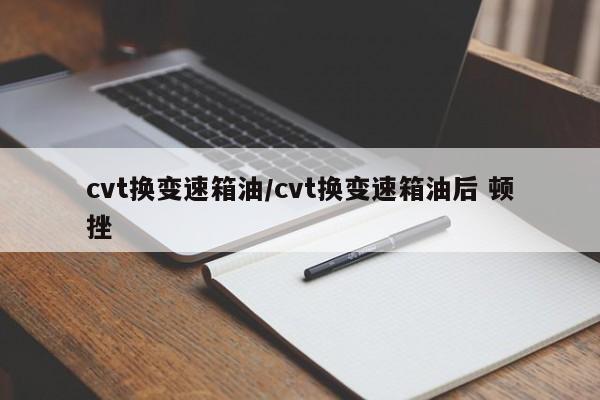 cvt换变速箱油/cvt换变速箱油后 顿挫