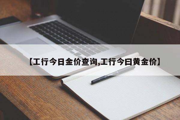 【工行今日金价查询,工行今曰黄金价】