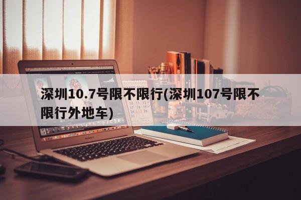 深圳10.7号限不限行(深圳107号限不限行外地车)