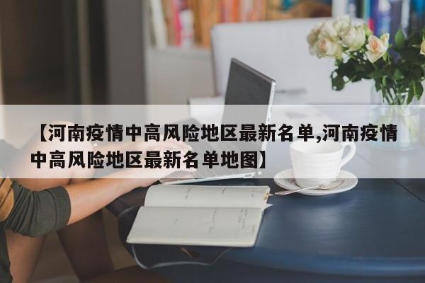 【河南疫情中高风险地区最新名单,河南疫情中高风险地区最新名单地图】