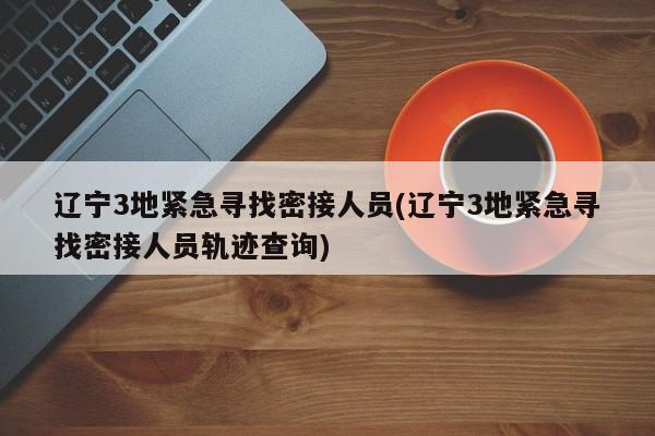 辽宁3地紧急寻找密接人员(辽宁3地紧急寻找密接人员轨迹查询)