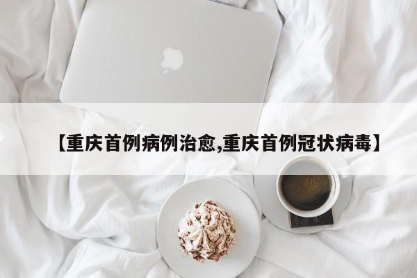 【重庆首例病例治愈,重庆首例冠状病毒】