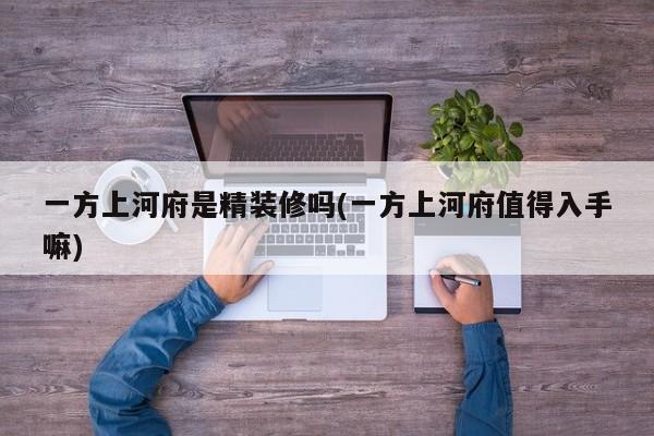 一方上河府是精装修吗(一方上河府值得入手嘛)