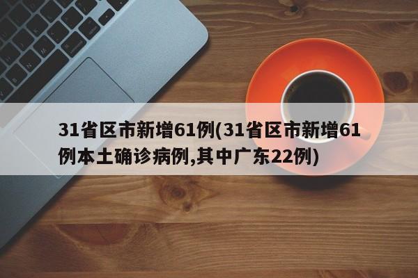 31省区市新增61例(31省区市新增61例本土确诊病例,其中广东22例)