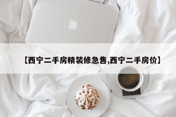 【西宁二手房精装修急售,西宁二手房价】